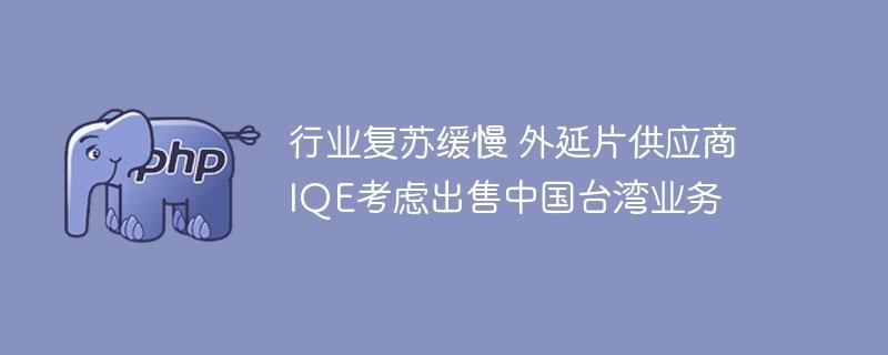 行业复苏缓慢 外延片供应商IQE考虑出售中国台湾业务