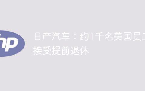 日产汽车：约1千名美国员工接受提前退休