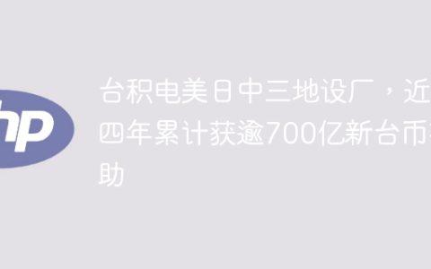 台积电美日中三地设厂，近四年累计获逾700亿新台币补助