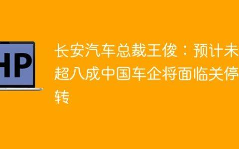长安汽车总裁王俊：预计未来超八成中国车企将面临关停并转