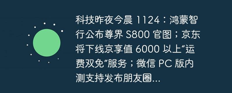 科技昨夜今晨 1124：鸿蒙智行公布尊界 S800 官图；京东将下线京享值 6000 以上“运费双免”服务；微信 PC 版内测支持发布朋友圈...