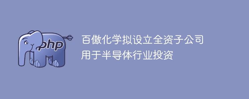 百傲化学拟设立全资子公司 用于半导体行业投资