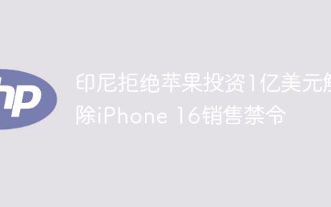 印尼拒绝苹果投资1亿美元解除iPhone 16销售禁令