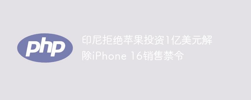 印尼拒绝苹果投资1亿美元解除iPhone 16销售禁令