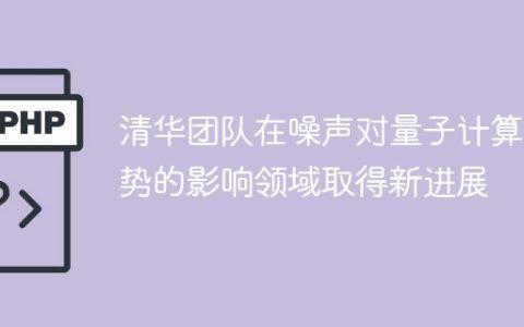 清华团队在噪声对量子计算优势的影响领域取得新进展