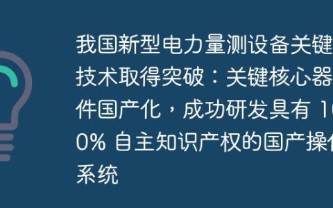 我国新型电力量测设备关键技术取得突破：关键核心器件国产化，成功研发具有 100% 自主知识产权的国产操作系统