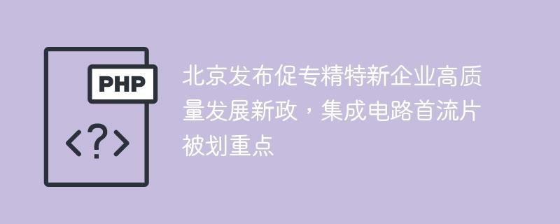 北京发布促专精特新企业高质量发展新政，集成电路首流片被划重点