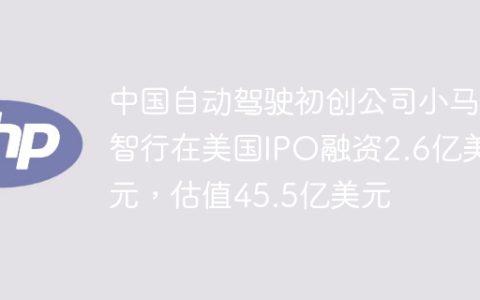 中国自动驾驶初创公司小马智行在美国IPO融资2.6亿美元，估值45.5亿美元