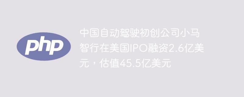 中国自动驾驶初创公司小马智行在美国IPO融资2.6亿美元，估值45.5亿美元