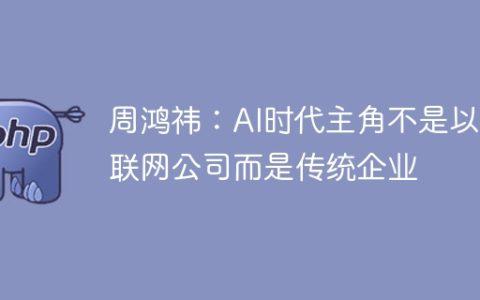 周鸿祎：AI时代主角不是以互联网公司而是传统企业