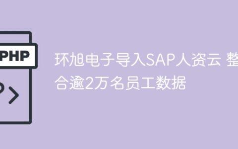 环旭电子导入SAP人资云 整合逾2万名员工数据