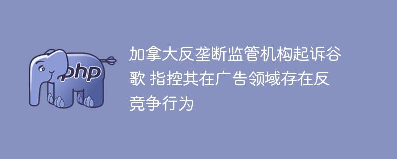 加拿大反垄断监管机构起诉谷歌 指控其在广告领域存在反竞争行为