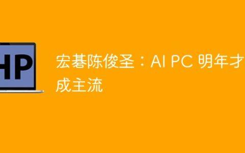 宏碁陈俊圣：AI PC 明年才会成主流