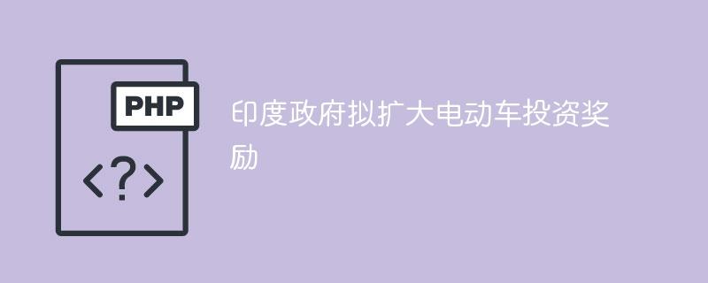 印度政府拟扩大电动车投资奖励