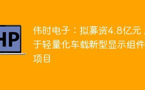 伟时电子：拟募资4.8亿元 用于轻量化车载新型显示组件等项目