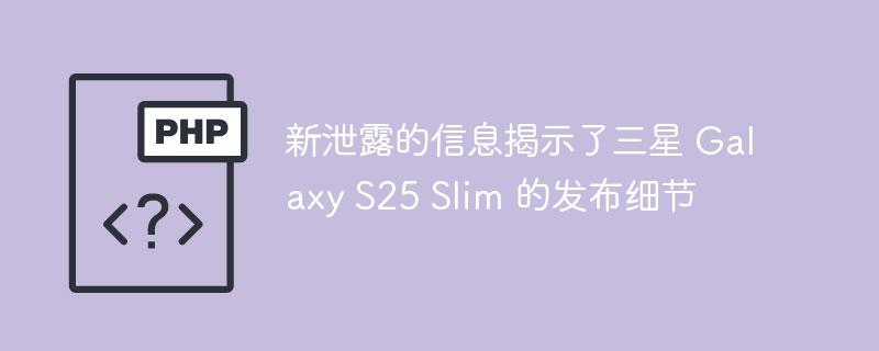 新泄露的信息揭示了三星 Galaxy S25 Slim 的发布细节