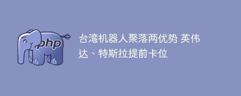 台湾机器人聚落两优势 英伟达、特斯拉提前卡位