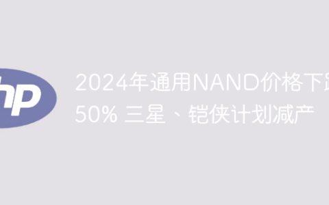 2024年通用NAND价格下跌超50% 三星、铠侠计划减产