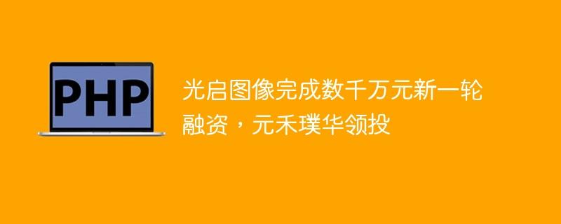 光启图像完成数千万元新一轮融资，元禾璞华领投