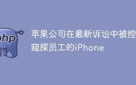苹果公司在最新诉讼中被控窥探员工的iPhone