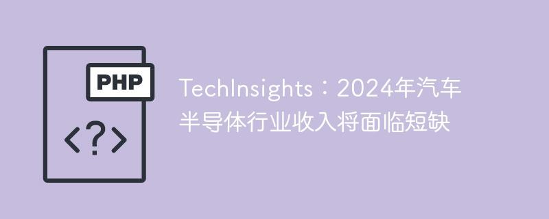 TechInsights：2024年汽车半导体行业收入将面临短缺