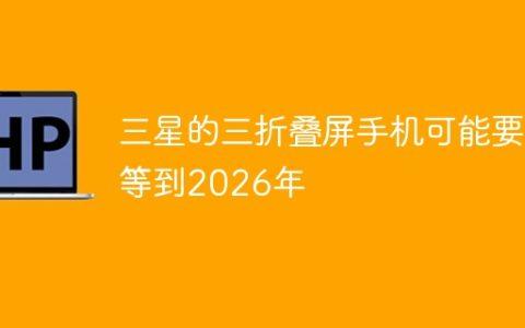 三星的三折叠屏手机可能要等到2026年