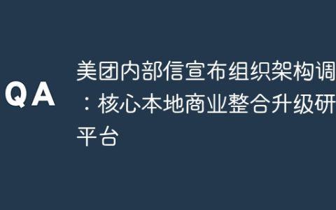 美团内部信宣布组织架构调整：核心本地商业整合升级研发平台