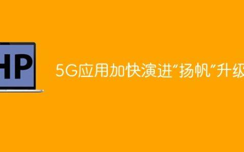5G应用加快演进“扬帆”升级