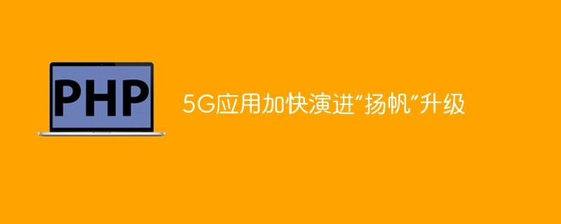 5G应用加快演进“扬帆”升级