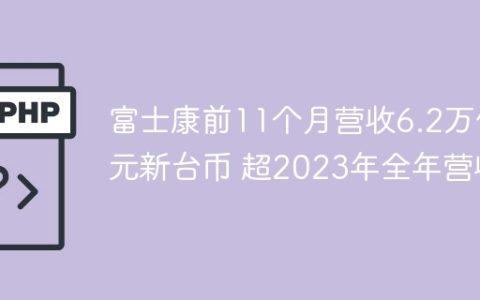 富士康前11个月营收6.2万亿元新台币 超2023年全年营收