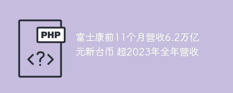 富士康前11个月营收6.2万亿元新台币 超2023年全年营收