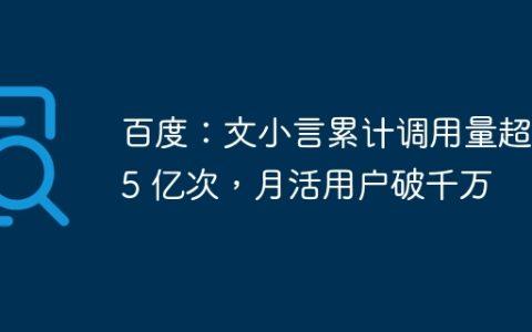 百度：文小言累计调用量超 35 亿次，月活用户破千万