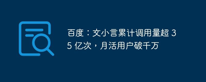 百度：文小言累计调用量超 35 亿次，月活用户破千万