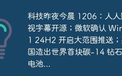 科技昨夜今晨 1206：人人影视字幕开源；微软确认 Win11 24H2 开启大范围推送；英国造出世界首块碳-14 钻石电池...