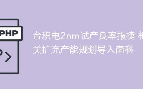 台积电2nm试产良率报捷 相关扩充产能规划导入南科