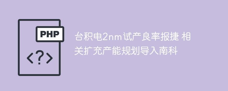 台积电2nm试产良率报捷 相关扩充产能规划导入南科
