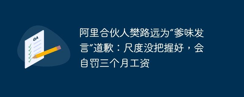 阿里合伙人樊路远为“爹味发言”道歉：尺度没把握好，会自罚三个月工资
