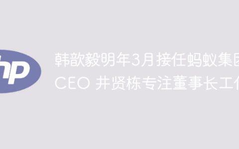 韩歆毅明年3月接任蚂蚁集团CEO 井贤栋专注董事长工作
