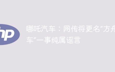 哪吒汽车：网传将更名“方舟汽车”一事纯属谣言