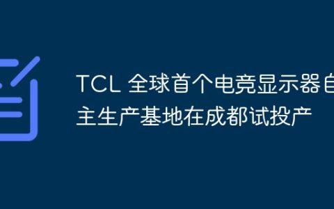 TCL 全球首个电竞显示器自主生产基地在成都试投产