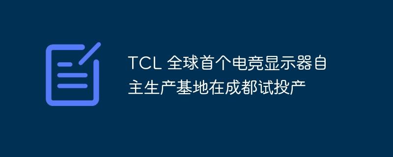 TCL 全球首个电竞显示器自主生产基地在成都试投产