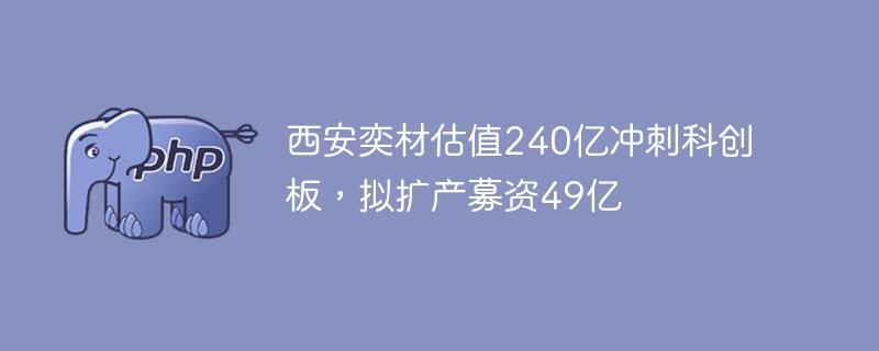 西安奕材估值240亿冲刺科创板，拟扩产募资49亿
