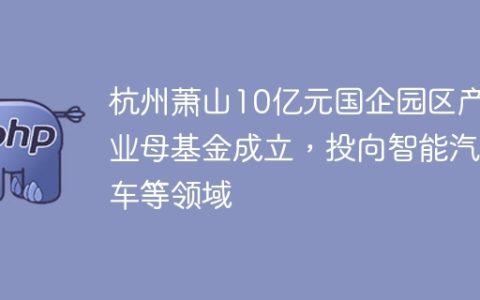 杭州萧山10亿元国企园区产业母基金成立，投向智能汽车等领域