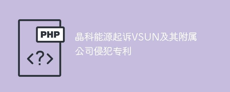 晶科能源起诉VSUN及其附属公司侵犯专利