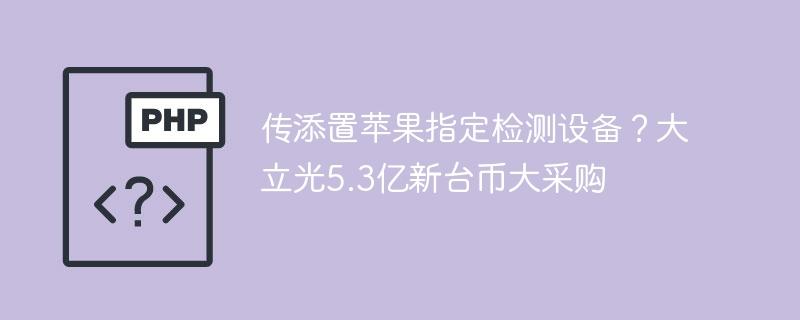 传添置苹果指定检测设备？大立光5.3亿新台币大采购