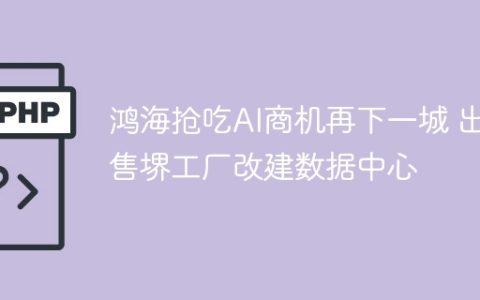 鸿海抢吃AI商机再下一城 出售堺工厂改建数据中心