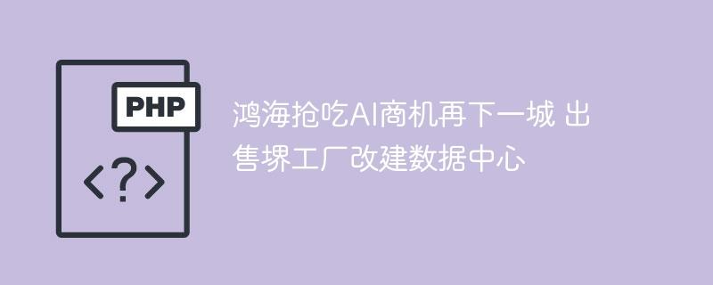 鸿海抢吃AI商机再下一城 出售堺工厂改建数据中心