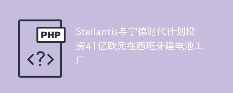 Stellantis与宁德时代计划投资41亿欧元在西班牙建电池工厂