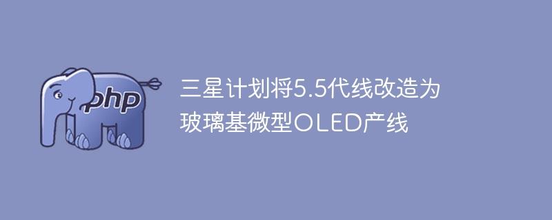 三星计划将5.5代线改造为玻璃基微型OLED产线