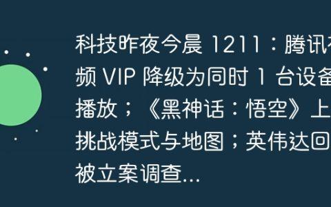 科技昨夜今晨 1211：腾讯视频 VIP 降级为同时 1 台设备播放；《黑神话：悟空》上线挑战模式与地图；英伟达回应被立案调查…